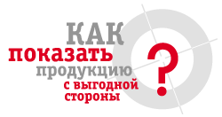 Как показать продукцию с выгодной стороны? Как показать продукцию с выгодной стороны?